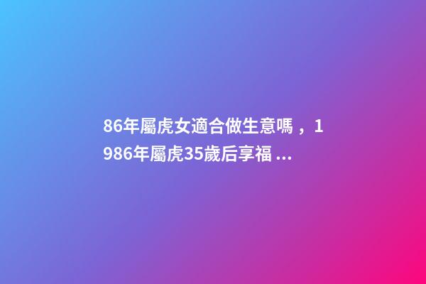 86年屬虎女適合做生意嗎，1986年屬虎35歲后享福 86年虎女適合什么行業-第1張-觀點-玄機派